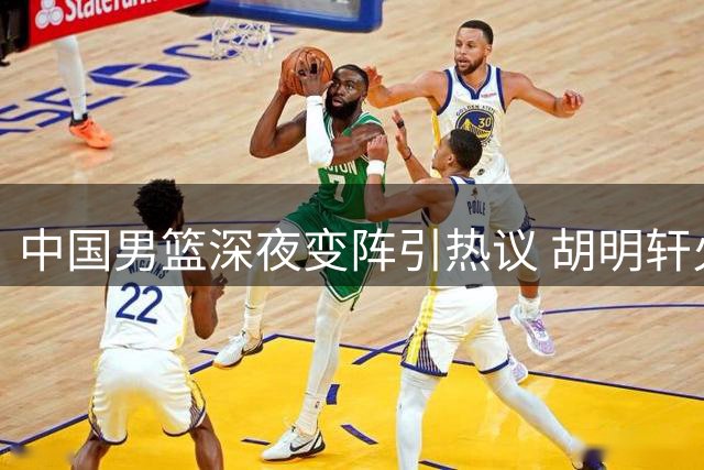 中国男篮深夜变阵引热议 胡明轩火线归队补强后场短板