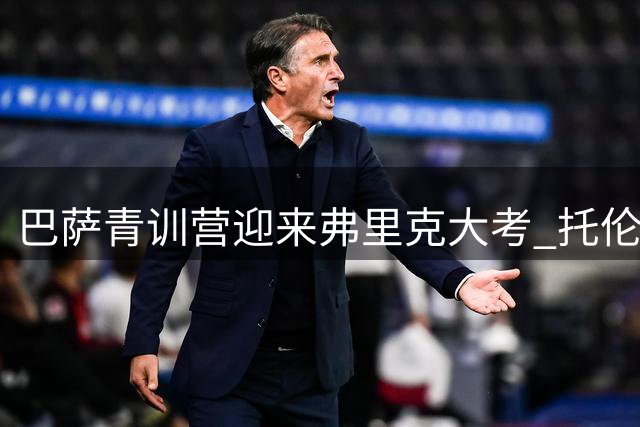 巴萨青训营迎来弗里克"大考" 托伦茨领衔左后卫争夺战