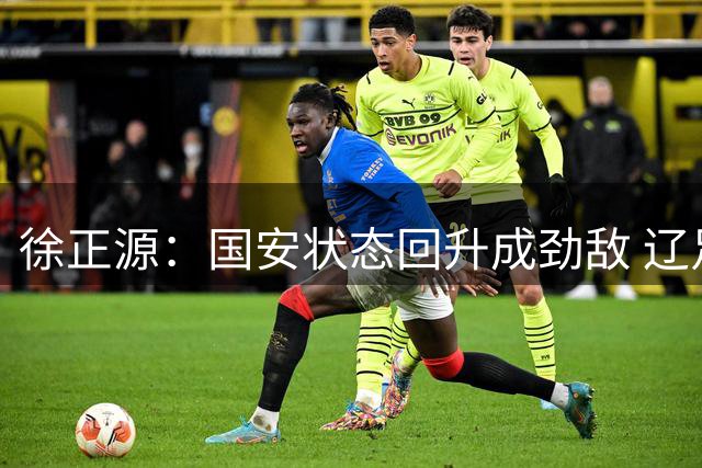 徐正源：国安状态回升成劲敌 辽足球员将全力以赴