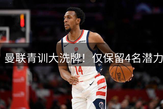 曼联青训大洗牌！仅保留4名潜力新星 其余球员开放外租